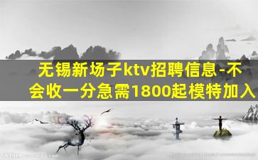 无锡新场子ktv招聘信息-不会收一分急需1800起模特加入