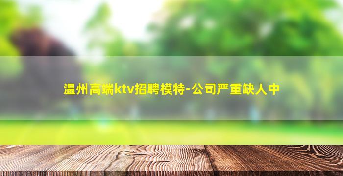 温州高端ktv招聘模特-公司严重缺人中