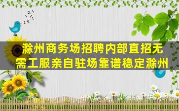 滁州商务场招聘内部直招无需工服亲自驻场靠谱稳定滁州